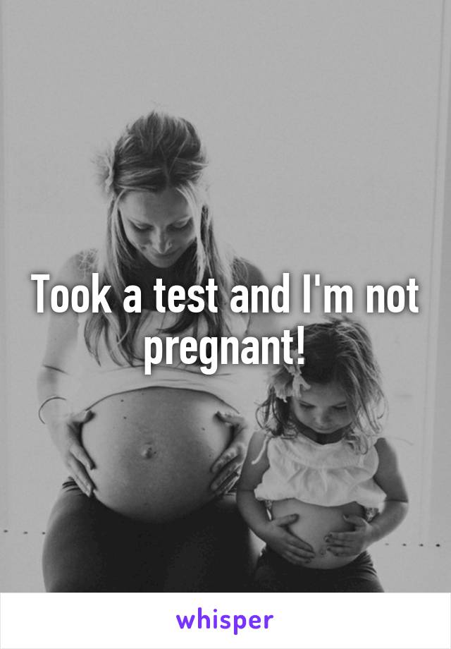 Took a test and I'm not pregnant!