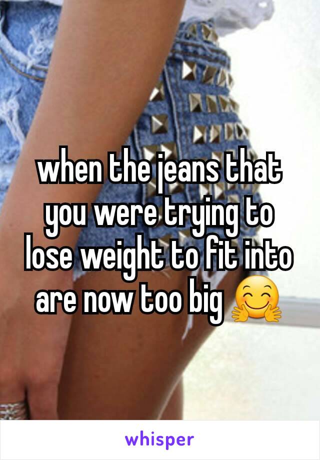 when the jeans that you were trying to lose weight to fit into are now too big 🤗