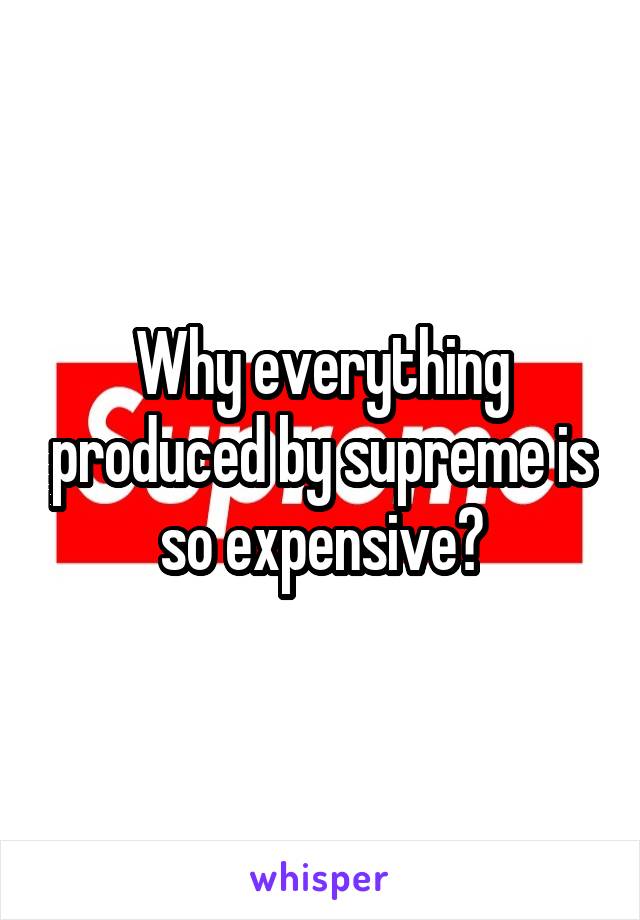 Why everything produced by supreme is so expensive?