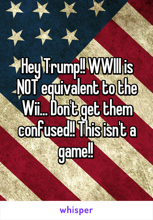 Hey Trump!! WWIII is NOT equivalent to the Wii... Don't get them confused!! This isn't a game!! 