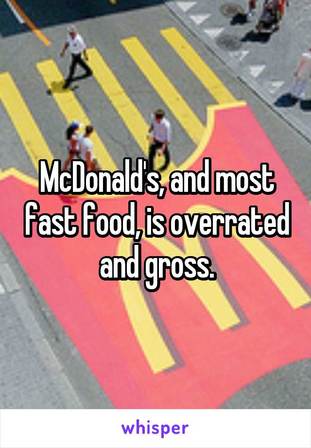 McDonald's, and most fast food, is overrated and gross.