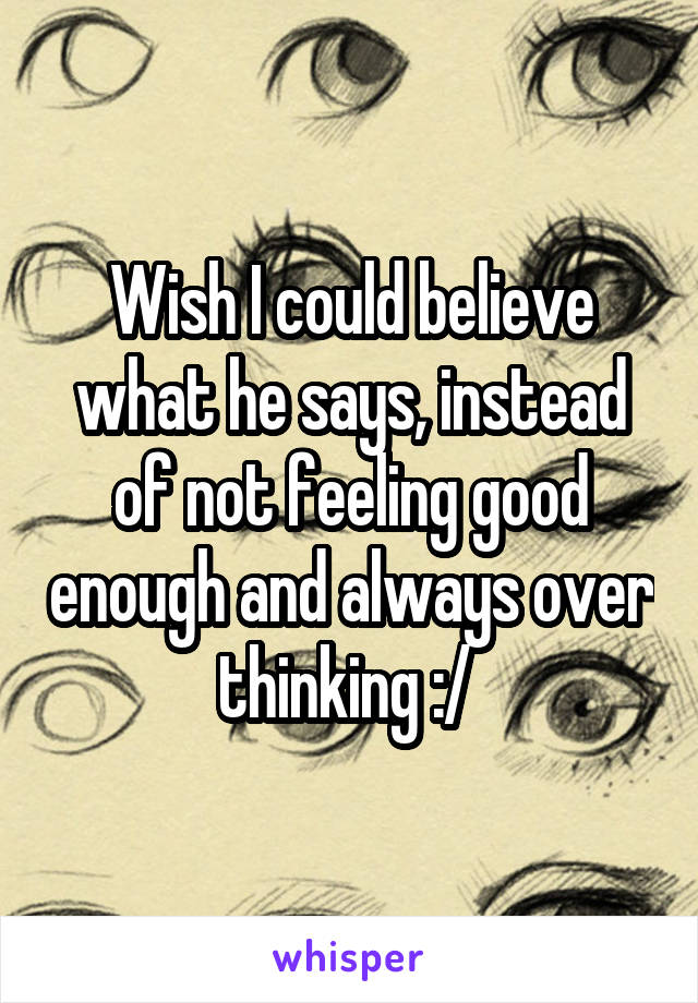 Wish I could believe what he says, instead of not feeling good enough and always over thinking :/ 