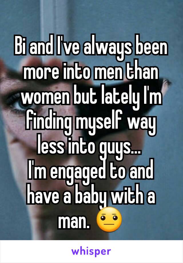 Bi and I've always been more into men than women but lately I'm finding myself way less into guys... 
I'm engaged to and have a baby with a man. 😐