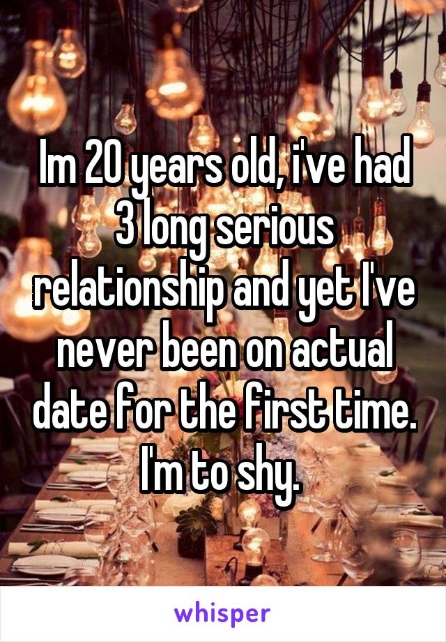 Im 20 years old, i've had 3 long serious relationship and yet I've never been on actual date for the first time. I'm to shy. 