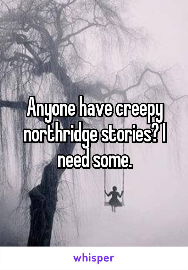 Anyone have creepy northridge stories? I need some.