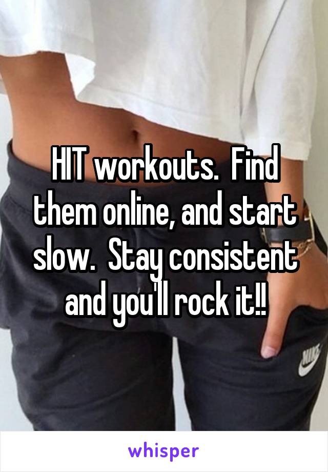 HIT workouts.  Find them online, and start slow.  Stay consistent and you'll rock it!!