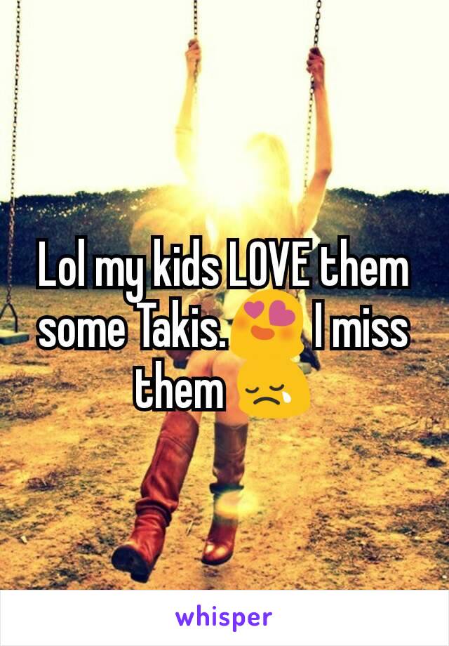 Lol my kids LOVE them some Takis.😍 I miss them 😢