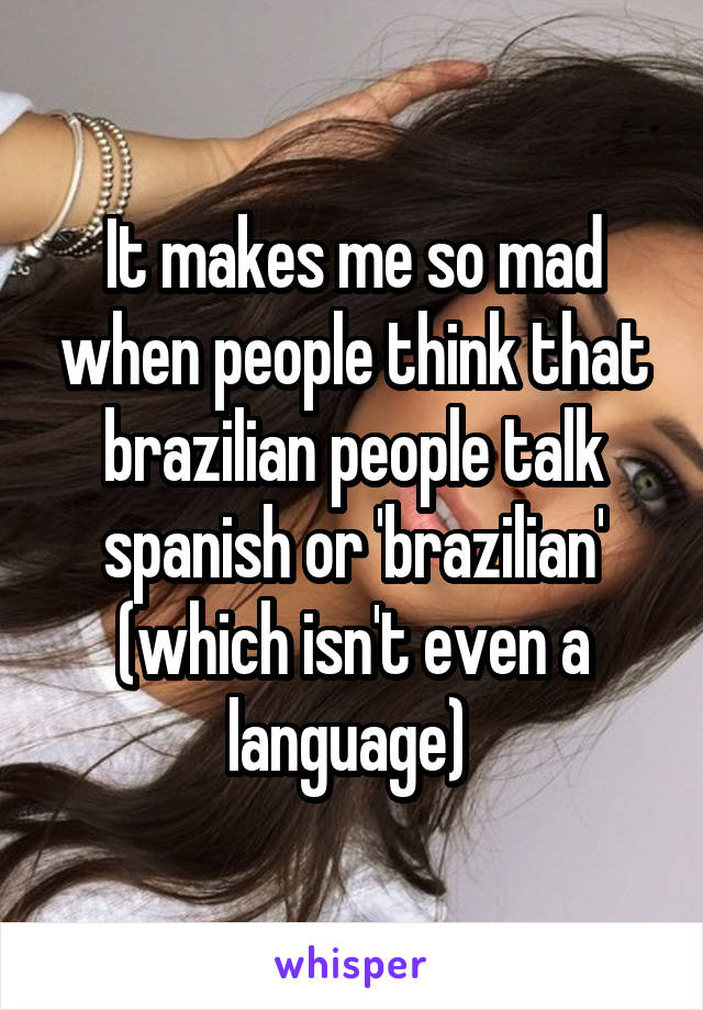 It makes me so mad when people think that brazilian people talk spanish or 'brazilian'
(which isn't even a language) 