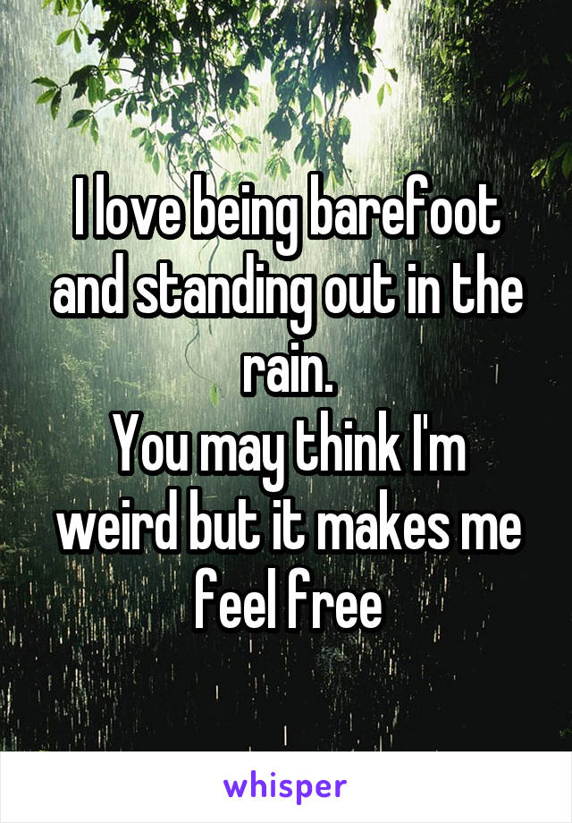 I love being barefoot and standing out in the rain.
You may think I'm weird but it makes me feel free