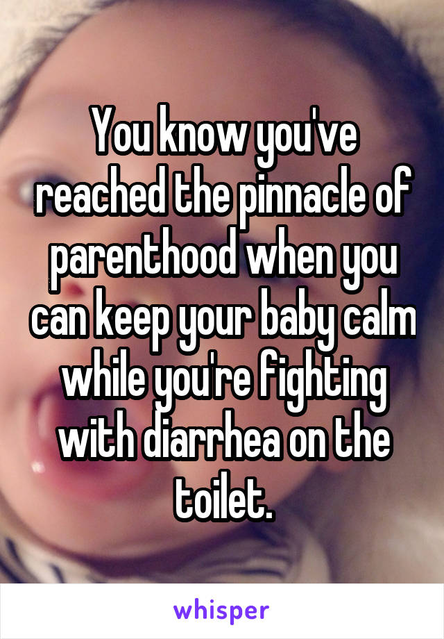 You know you've reached the pinnacle of parenthood when you can keep your baby calm while you're fighting with diarrhea on the toilet.