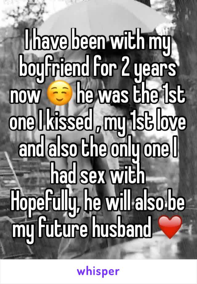 I have been with my boyfriend for 2 years now ☺️ he was the 1st one I kissed , my 1st love and also the only one I had sex with
Hopefully, he will also be my future husband ❤️