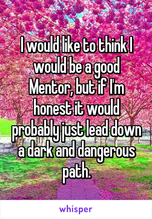 I would like to think I would be a good Mentor, but if I'm honest it would probably just lead down a dark and dangerous path.