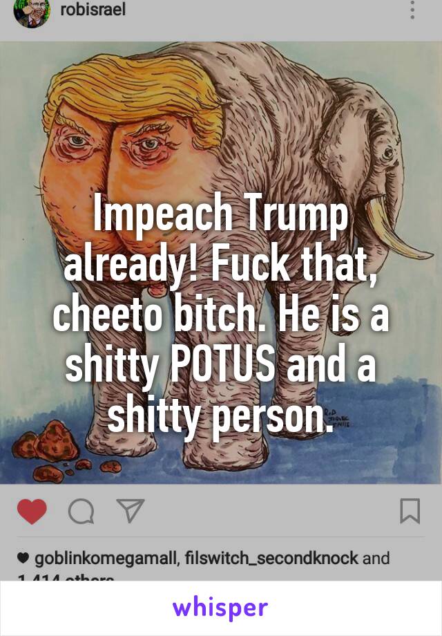 Impeach Trump already! Fuck that, cheeto bitch. He is a shitty POTUS and a shitty person.