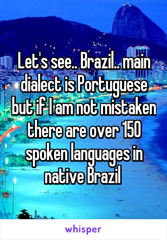 Let's see.. Brazil.. main dialect is Portuguese but if I am not mistaken there are over 150 spoken languages in native Brazil 