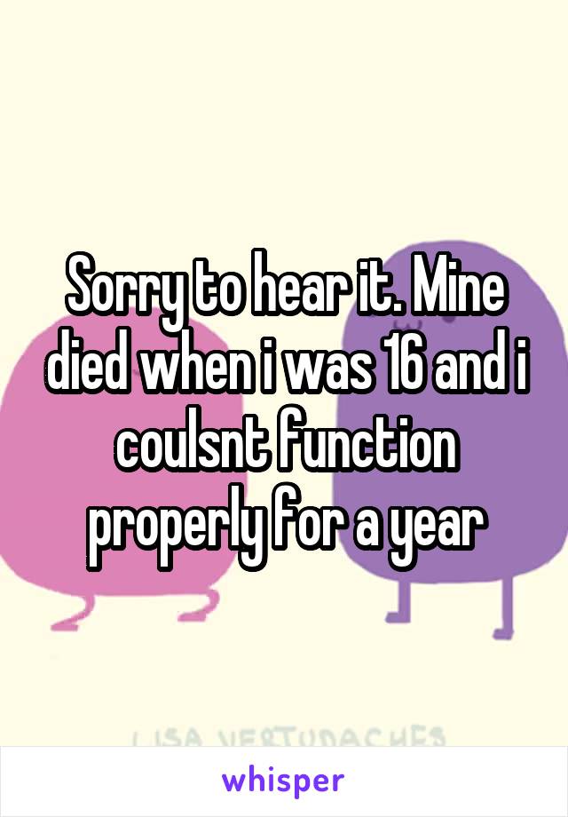 Sorry to hear it. Mine died when i was 16 and i coulsnt function properly for a year