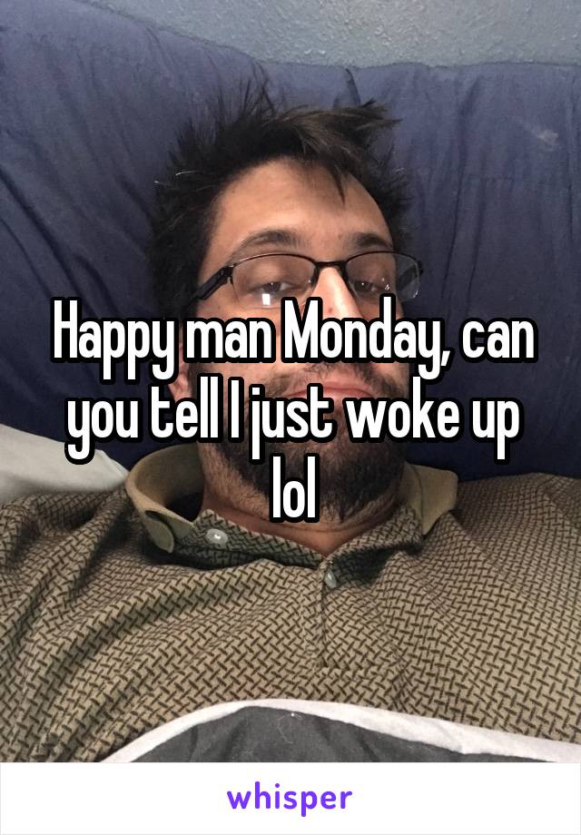 Happy man Monday, can you tell I just woke up lol