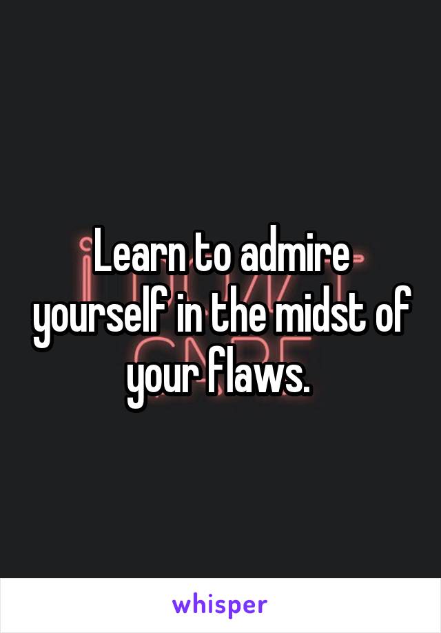 Learn to admire yourself in the midst of your flaws. 