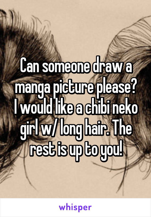 Can someone draw a manga picture please?
I would like a chibi neko girl w/ long hair. The rest is up to you!