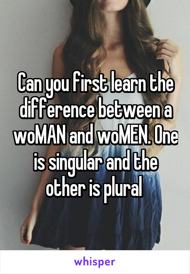 Can you first learn the difference between a woMAN and woMEN. One is singular and the other is plural 