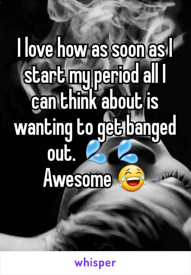 I love how as soon as I start my period all I can think about is wanting to get banged out. 💦💦
Awesome 😂