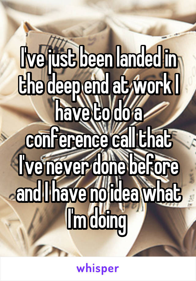 I've just been landed in the deep end at work I have to do a conference call that I've never done before and I have no idea what I'm doing 