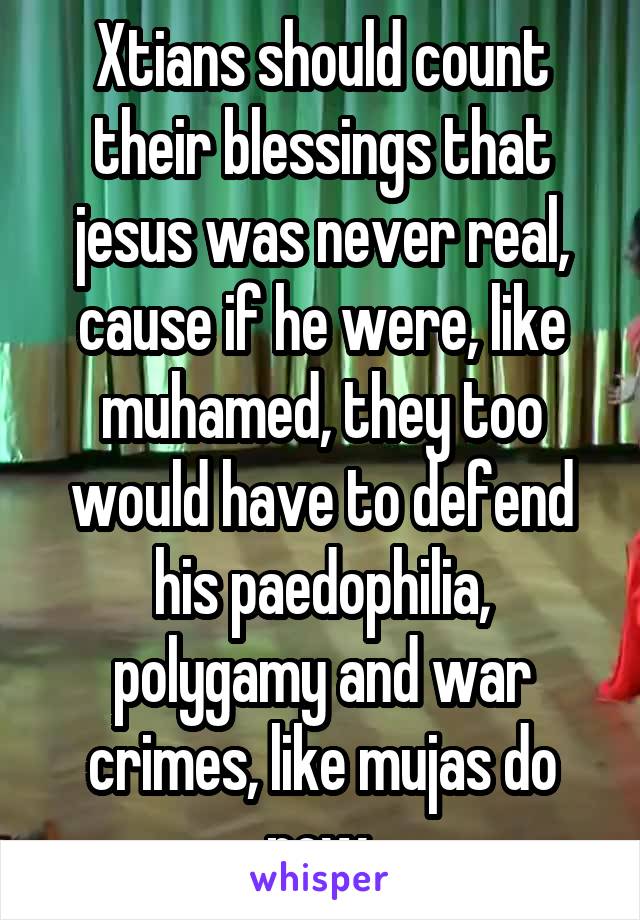 Xtians should count their blessings that jesus was never real, cause if he were, like muhamed, they too would have to defend his paedophilia, polygamy and war crimes, like mujas do now.