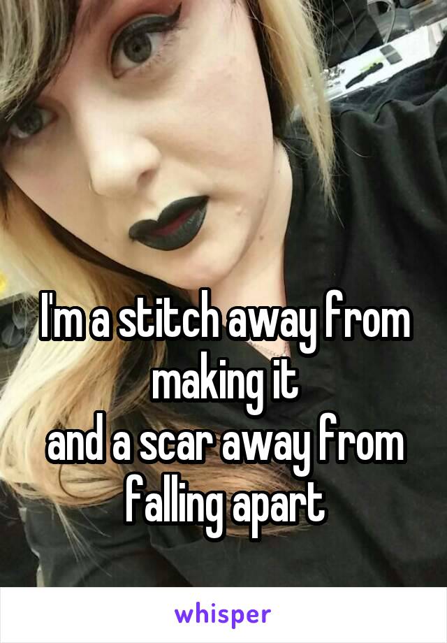 


I'm a stitch away from making it
and a scar away from falling apart