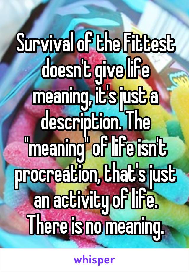 Survival of the Fittest doesn't give life meaning, it's just a description. The "meaning" of life isn't procreation, that's just an activity of life.
There is no meaning.