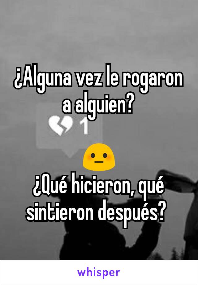 ¿Alguna vez le rogaron a alguien?

😳
¿Qué hicieron, qué sintieron después? 