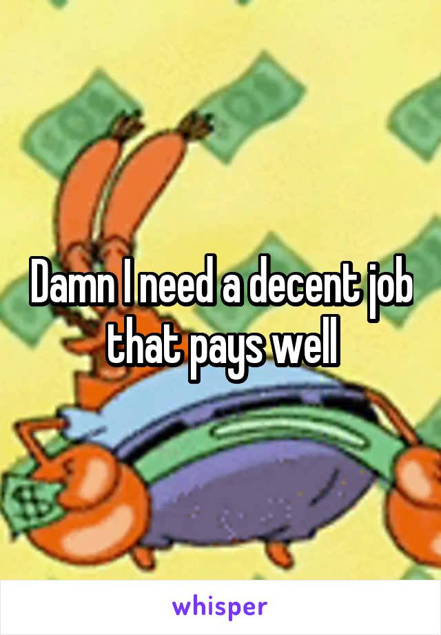 Damn I need a decent job that pays well