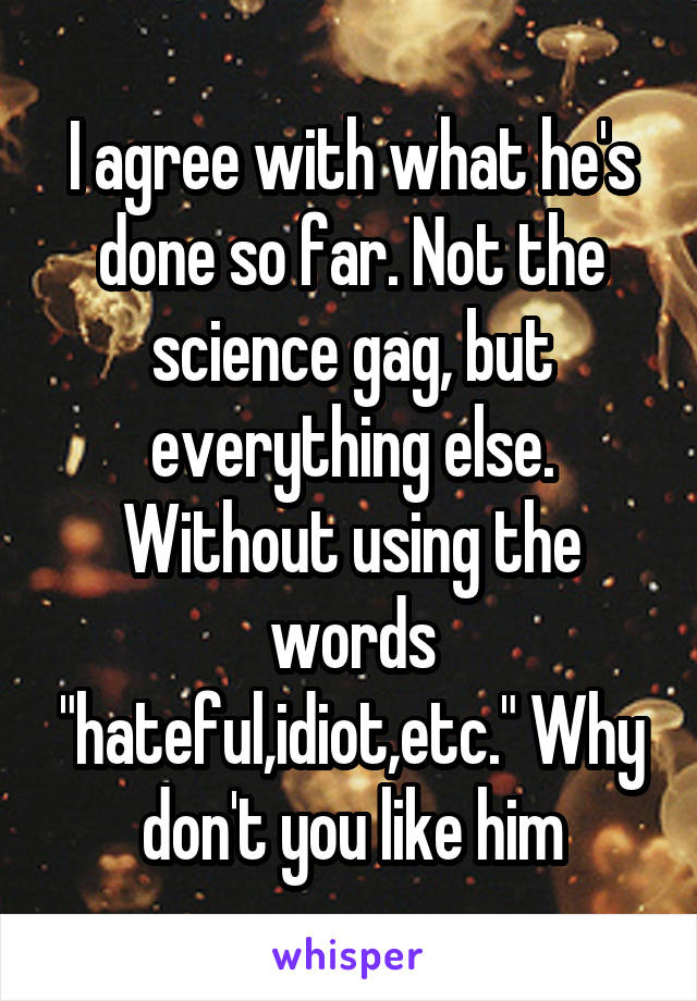 I agree with what he's done so far. Not the science gag, but everything else. Without using the words "hateful,idiot,etc." Why don't you like him