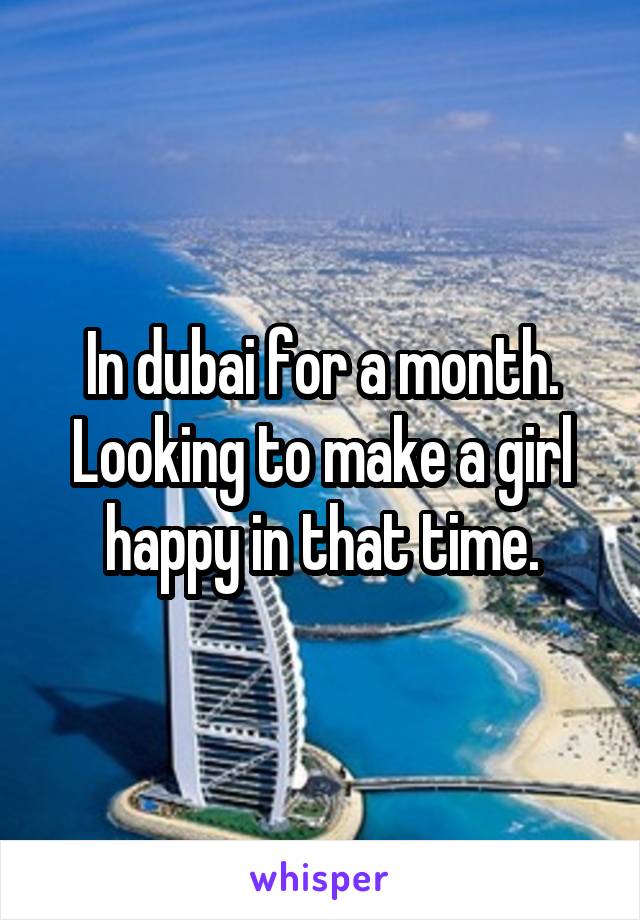 In dubai for a month. Looking to make a girl happy in that time.