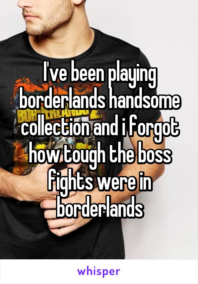 I've been playing borderlands handsome collection and i forgot how tough the boss fights were in borderlands