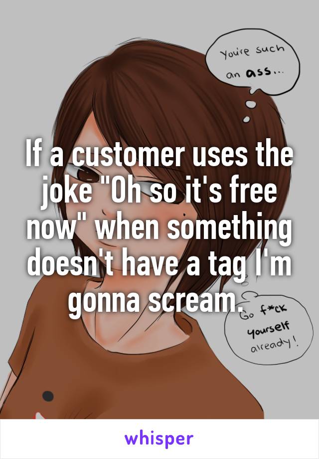 If a customer uses the joke "Oh so it's free now" when something doesn't have a tag I'm gonna scream. 