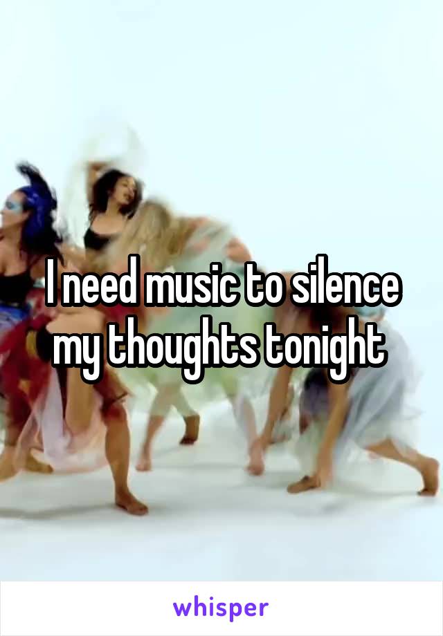 I need music to silence my thoughts tonight 