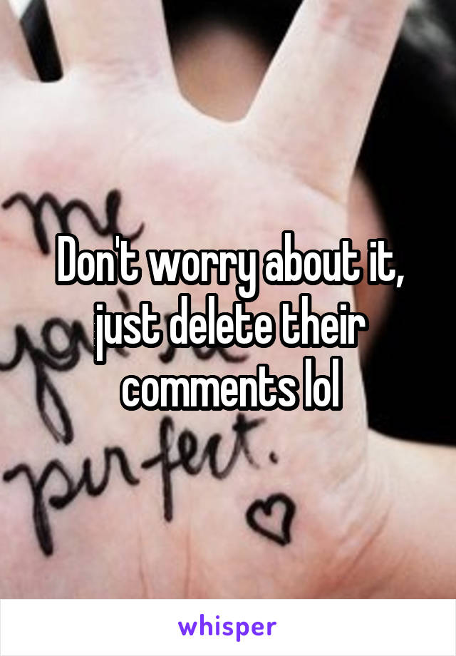 Don't worry about it, just delete their comments lol