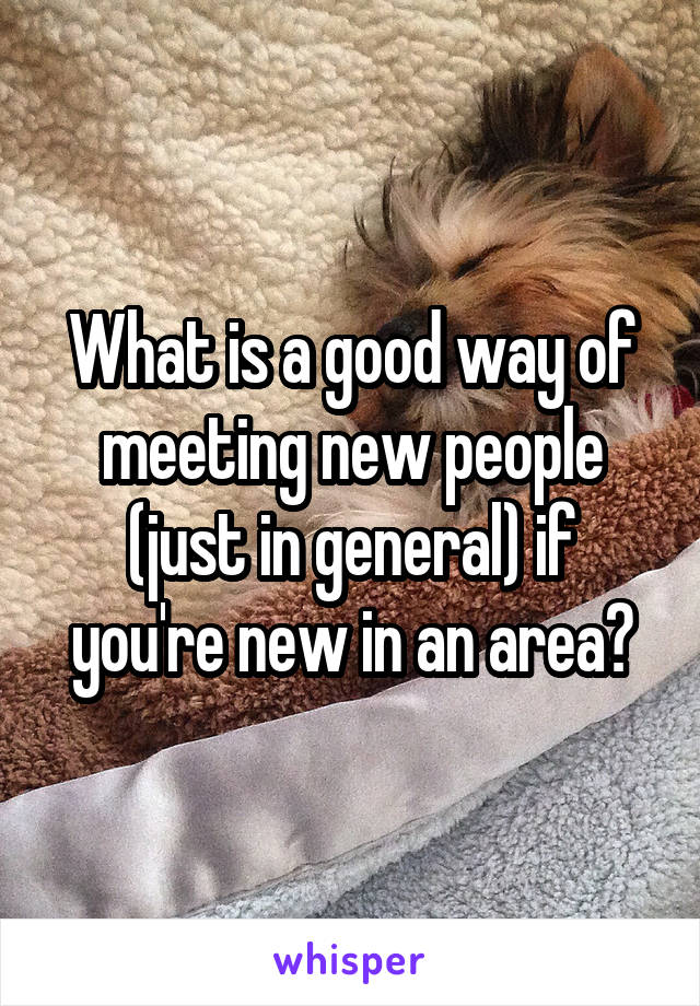 What is a good way of meeting new people (just in general) if you're new in an area?