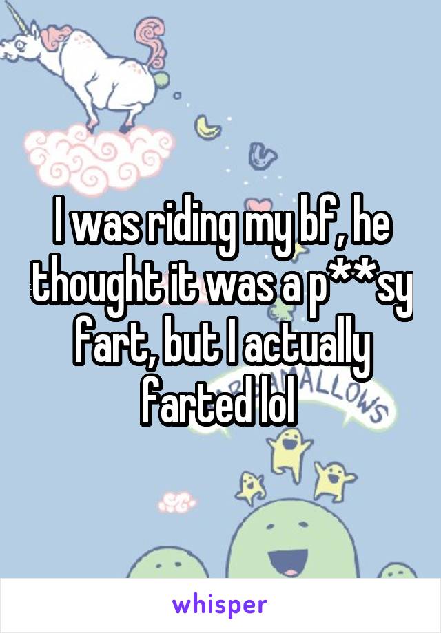 I was riding my bf, he thought it was a p**sy fart, but I actually farted lol 