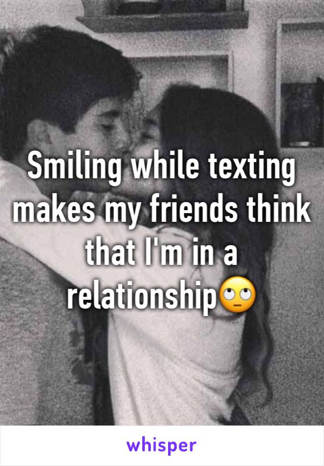 Smiling while texting makes my friends think that I'm in a relationship🙄