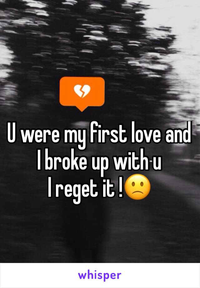 U were my first love and I broke up with u 
I reget it !🙁