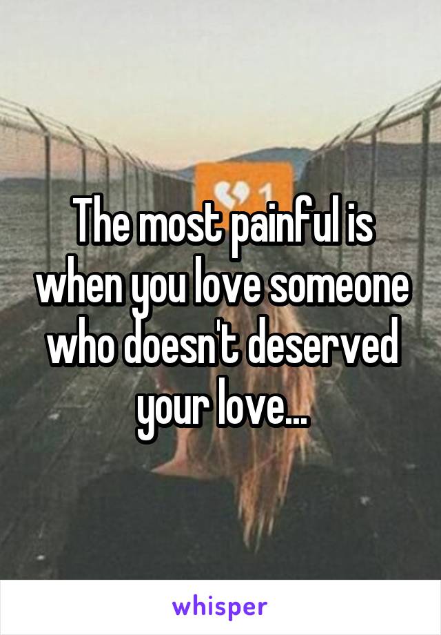 The most painful is when you love someone who doesn't deserved your love...