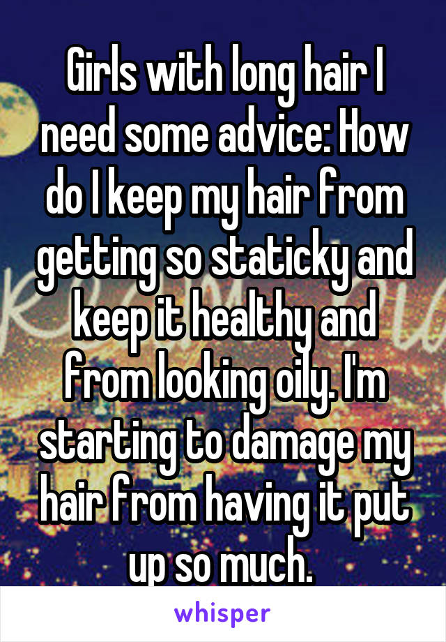 Girls with long hair I need some advice: How do I keep my hair from getting so staticky and keep it healthy and from looking oily. I'm starting to damage my hair from having it put up so much. 