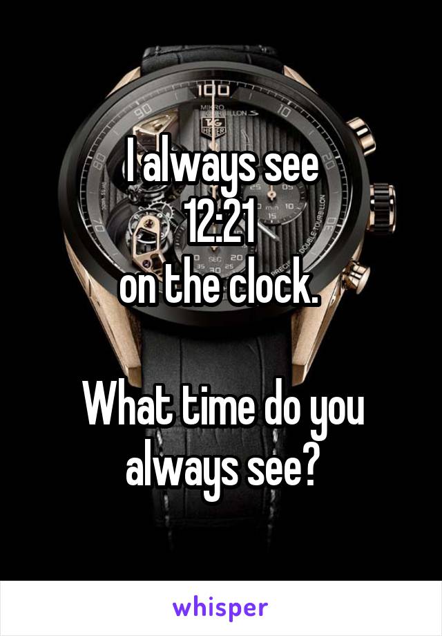 I always see
12:21 
on the clock. 

What time do you always see?