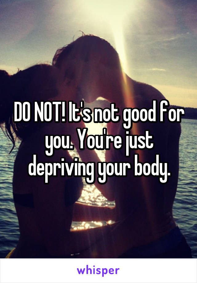 DO NOT! It's not good for you. You're just depriving your body.