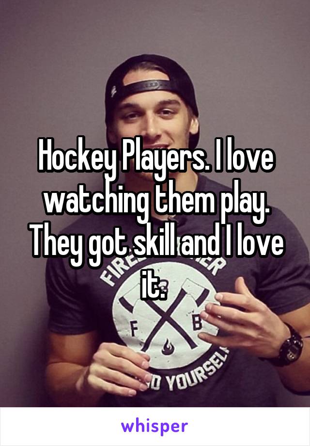 Hockey Players. I love watching them play. They got skill and I love it. 