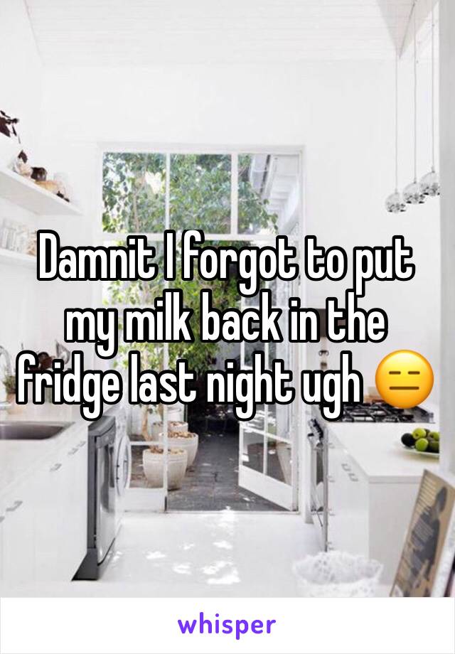 Damnit I forgot to put my milk back in the fridge last night ugh 😑