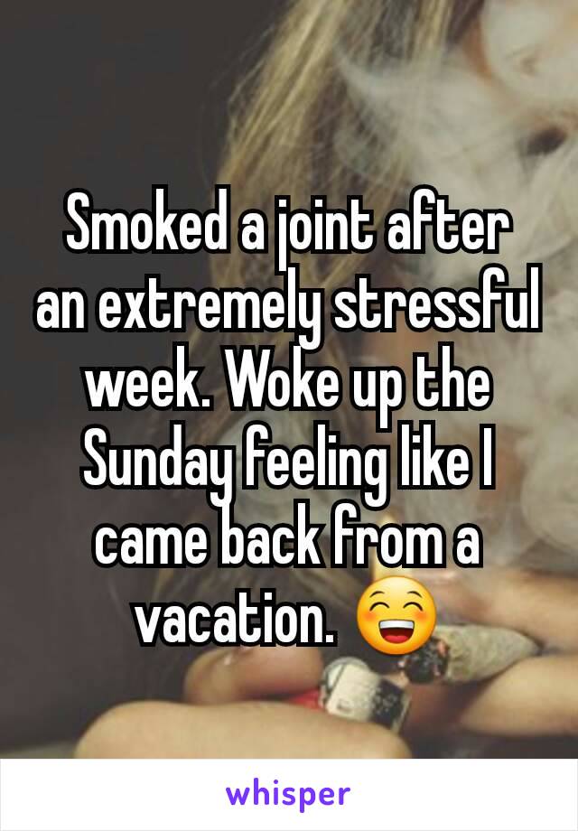 Smoked a joint after an extremely stressful week. Woke up the Sunday feeling like I came back from a vacation. 😁