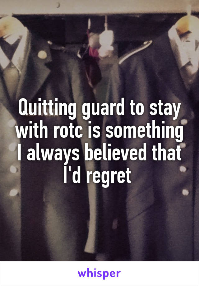 Quitting guard to stay with rotc is something I always believed that I'd regret 