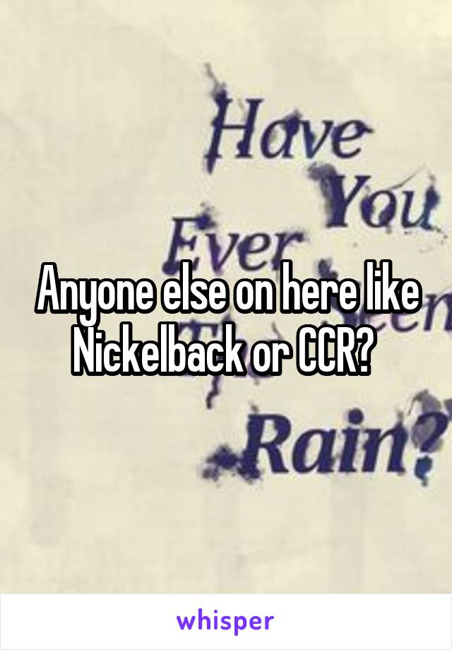 Anyone else on here like Nickelback or CCR? 