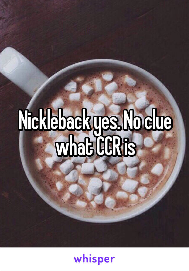 Nickleback yes. No clue what CCR is